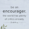 The world has enough critics. Be an encourager