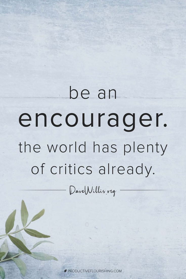 The world has enough critics. Be an encourager